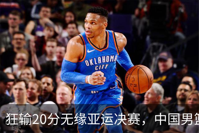 狂输20分无缘亚运决赛，中国男篮惨败日本，将帅赛后齐发声曝真相